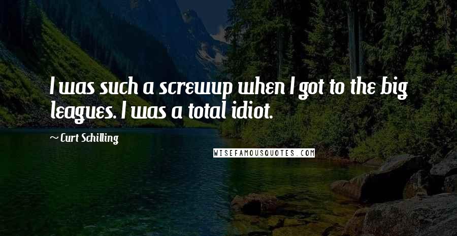 Curt Schilling Quotes: I was such a screwup when I got to the big leagues. I was a total idiot.