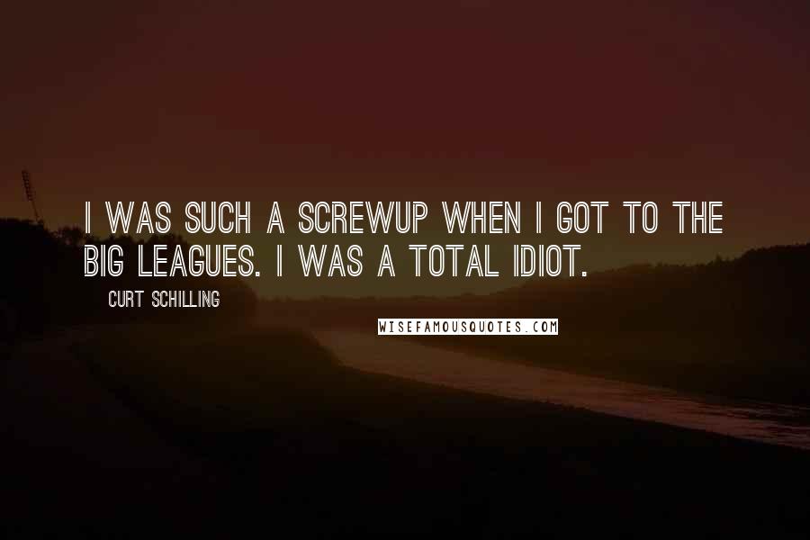 Curt Schilling Quotes: I was such a screwup when I got to the big leagues. I was a total idiot.