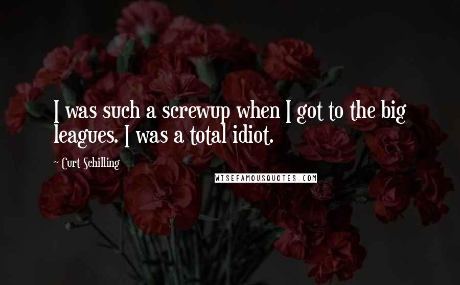 Curt Schilling Quotes: I was such a screwup when I got to the big leagues. I was a total idiot.