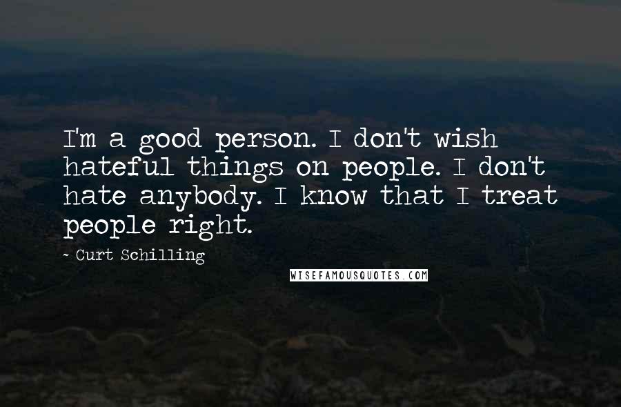 Curt Schilling Quotes: I'm a good person. I don't wish hateful things on people. I don't hate anybody. I know that I treat people right.