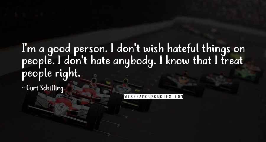 Curt Schilling Quotes: I'm a good person. I don't wish hateful things on people. I don't hate anybody. I know that I treat people right.