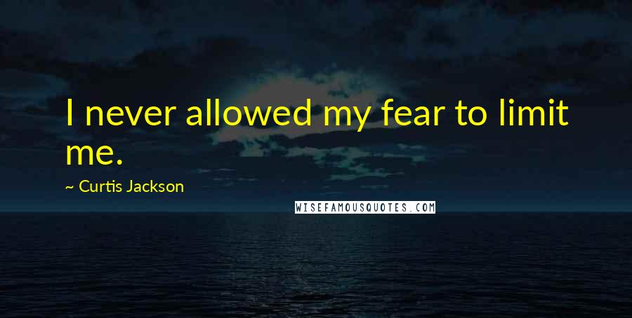 Curtis Jackson Quotes: I never allowed my fear to limit me.