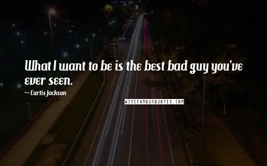 Curtis Jackson Quotes: What I want to be is the best bad guy you've ever seen.