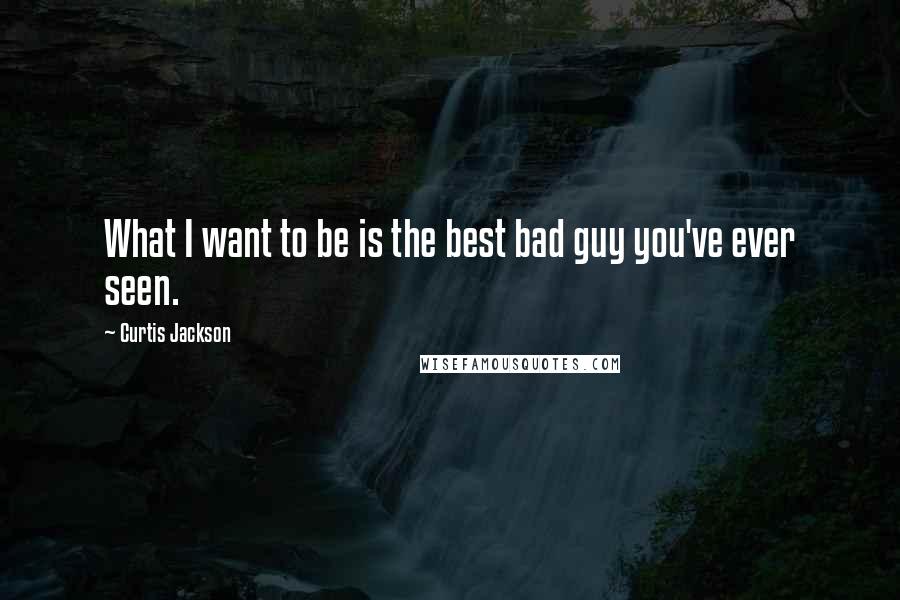 Curtis Jackson Quotes: What I want to be is the best bad guy you've ever seen.