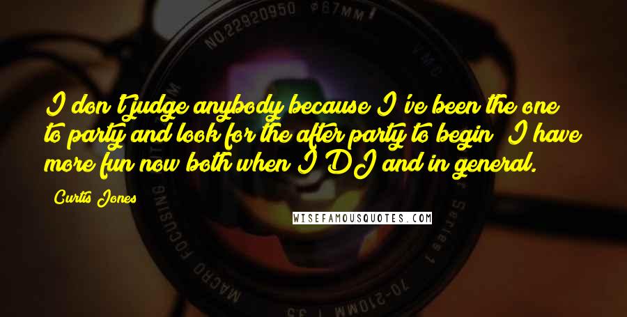 Curtis Jones Quotes: I don't judge anybody because I've been the one to party and look for the after party to begin! I have more fun now both when I DJ and in general.