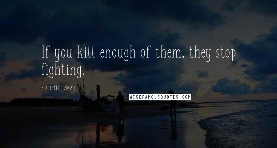 Curtis LeMay Quotes: If you kill enough of them, they stop fighting.