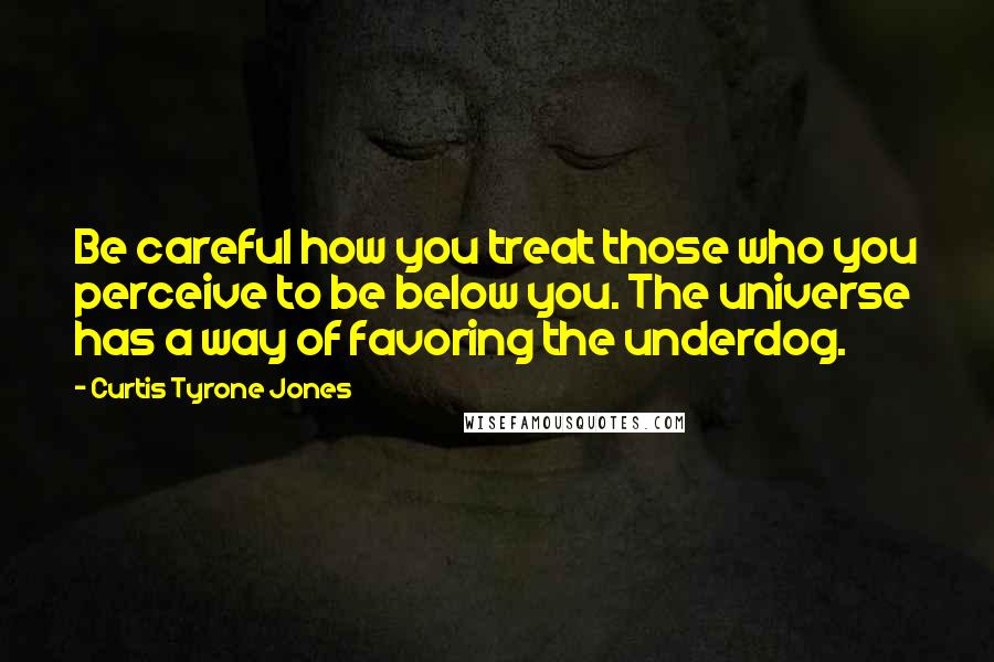 Curtis Tyrone Jones Quotes: Be careful how you treat those who you perceive to be below you. The universe has a way of favoring the underdog.