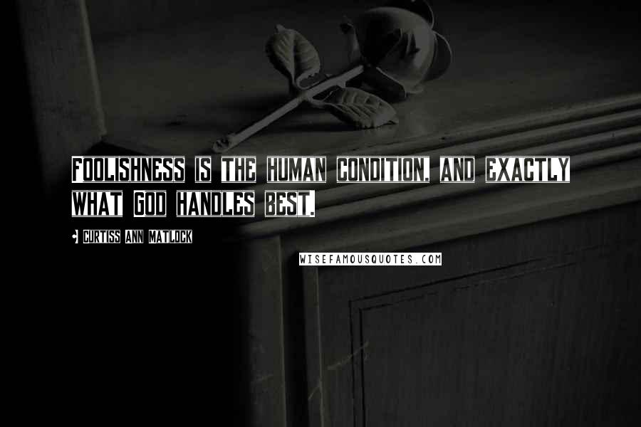 Curtiss Ann Matlock Quotes: Foolishness is the human condition, and exactly what God handles best.