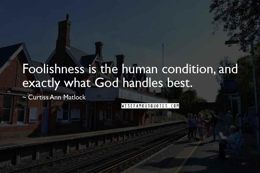 Curtiss Ann Matlock Quotes: Foolishness is the human condition, and exactly what God handles best.