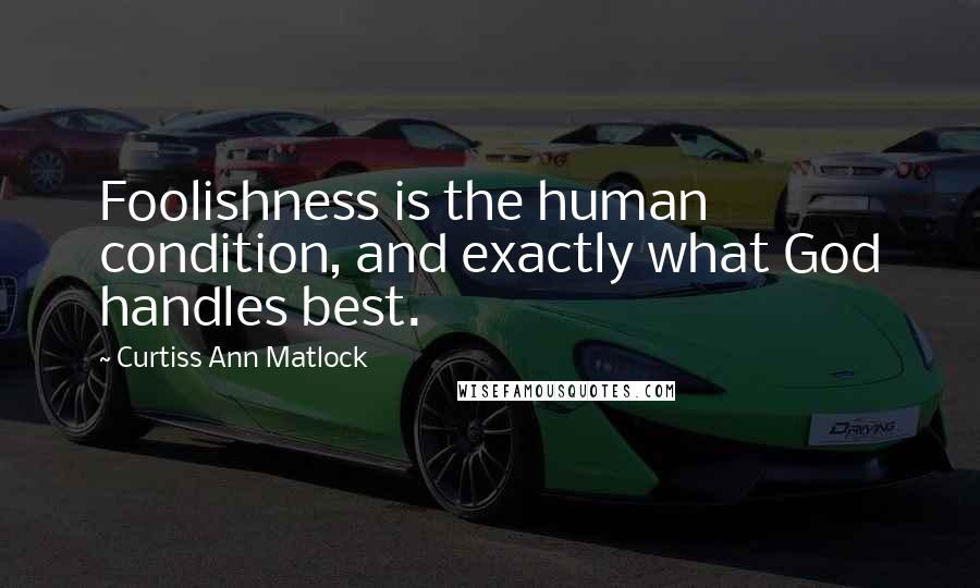 Curtiss Ann Matlock Quotes: Foolishness is the human condition, and exactly what God handles best.