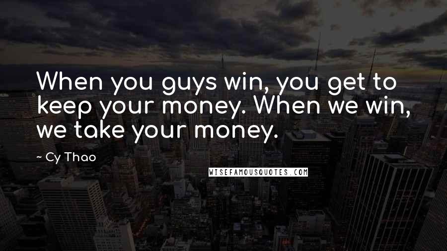 Cy Thao Quotes: When you guys win, you get to keep your money. When we win, we take your money.