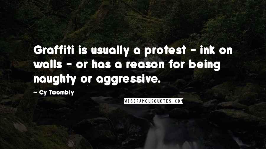 Cy Twombly Quotes: Graffiti is usually a protest - ink on walls - or has a reason for being naughty or aggressive.