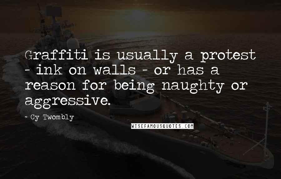 Cy Twombly Quotes: Graffiti is usually a protest - ink on walls - or has a reason for being naughty or aggressive.