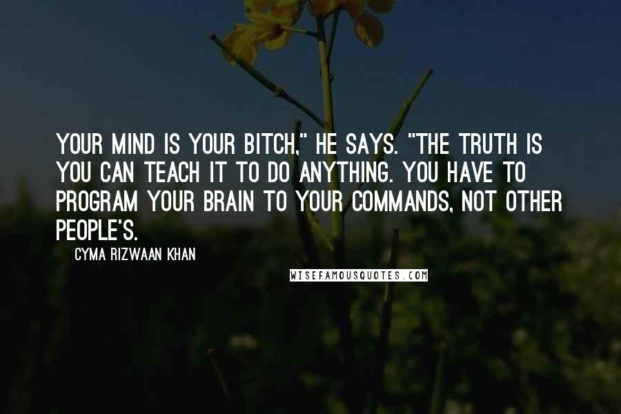 Cyma Rizwaan Khan Quotes: Your mind is your bitch," he says. "The truth is you can teach it to do anything. You have to program your brain to your commands, not other people's.