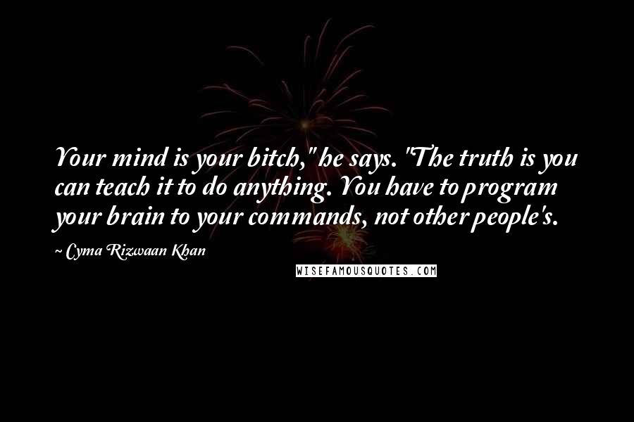 Cyma Rizwaan Khan Quotes: Your mind is your bitch," he says. "The truth is you can teach it to do anything. You have to program your brain to your commands, not other people's.