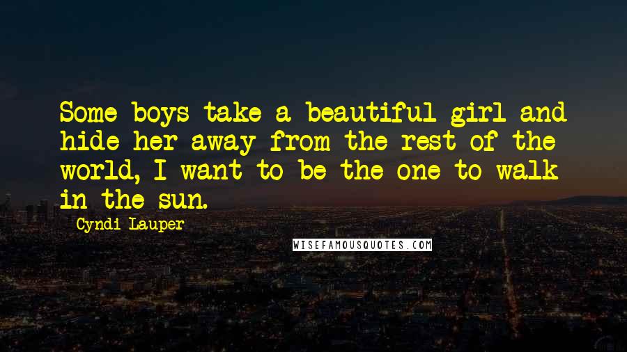 Cyndi Lauper Quotes: Some boys take a beautiful girl and hide her away from the rest of the world, I want to be the one to walk in the sun.