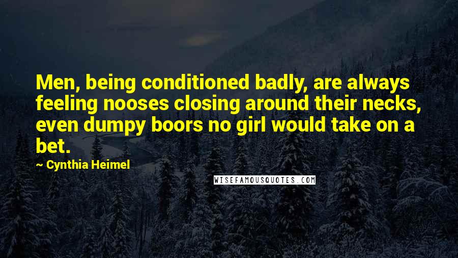 Cynthia Heimel Quotes: Men, being conditioned badly, are always feeling nooses closing around their necks, even dumpy boors no girl would take on a bet.