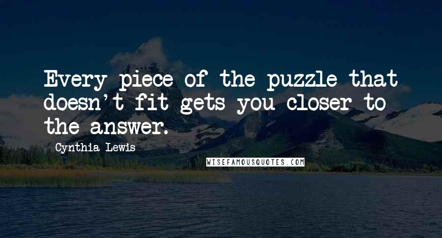 Cynthia Lewis Quotes: Every piece of the puzzle that doesn't fit gets you closer to the answer.