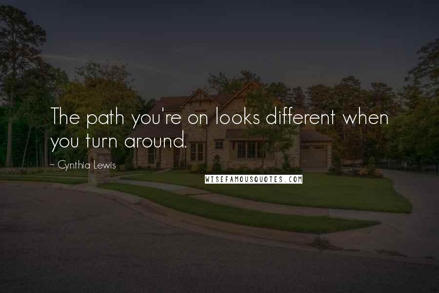 Cynthia Lewis Quotes: The path you're on looks different when you turn around.