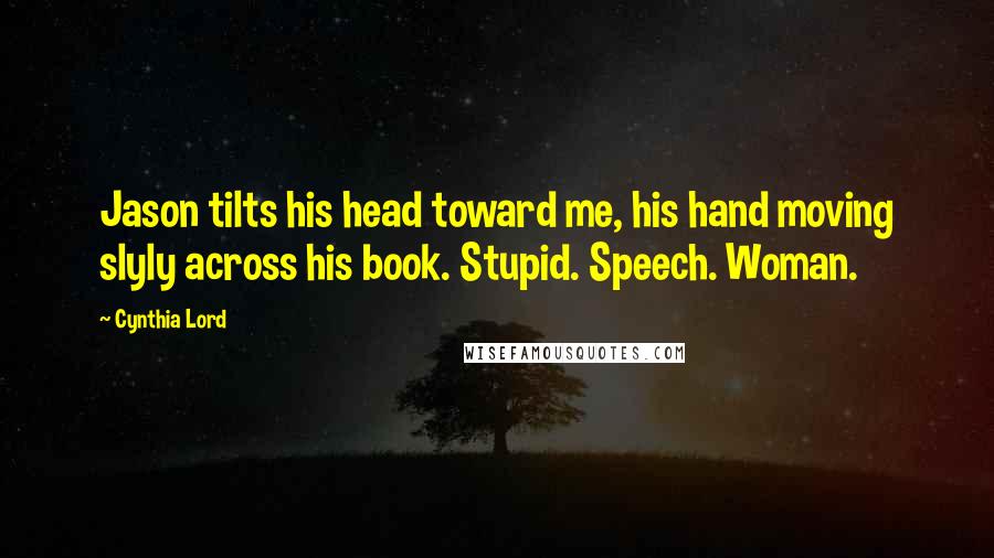 Cynthia Lord Quotes: Jason tilts his head toward me, his hand moving slyly across his book. Stupid. Speech. Woman.