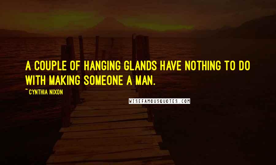 Cynthia Nixon Quotes: A couple of hanging glands have nothing to do with making someone a man.