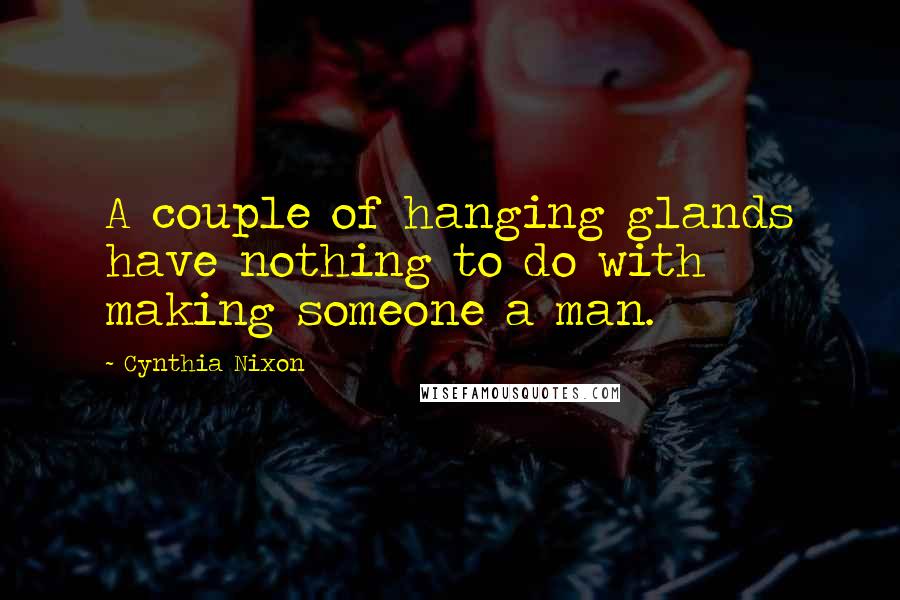 Cynthia Nixon Quotes: A couple of hanging glands have nothing to do with making someone a man.