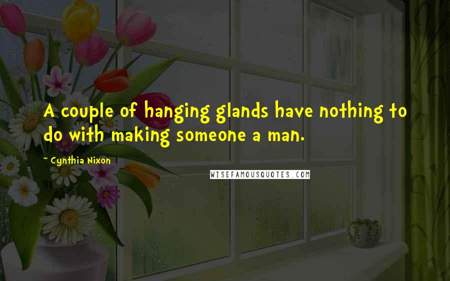 Cynthia Nixon Quotes: A couple of hanging glands have nothing to do with making someone a man.