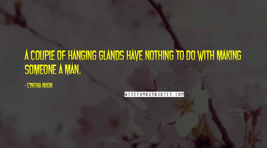 Cynthia Nixon Quotes: A couple of hanging glands have nothing to do with making someone a man.