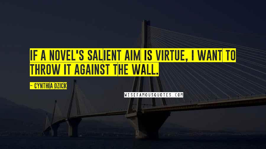 Cynthia Ozick Quotes: If a novel's salient aim is virtue, I want to throw it against the wall.