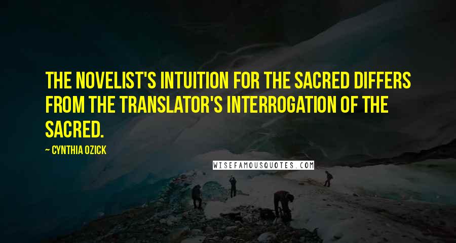 Cynthia Ozick Quotes: The novelist's intuition for the sacred differs from the translator's interrogation of the sacred.