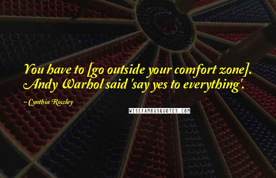 Cynthia Rowley Quotes: You have to [go outside your comfort zone]. Andy Warhol said 'say yes to everything'.