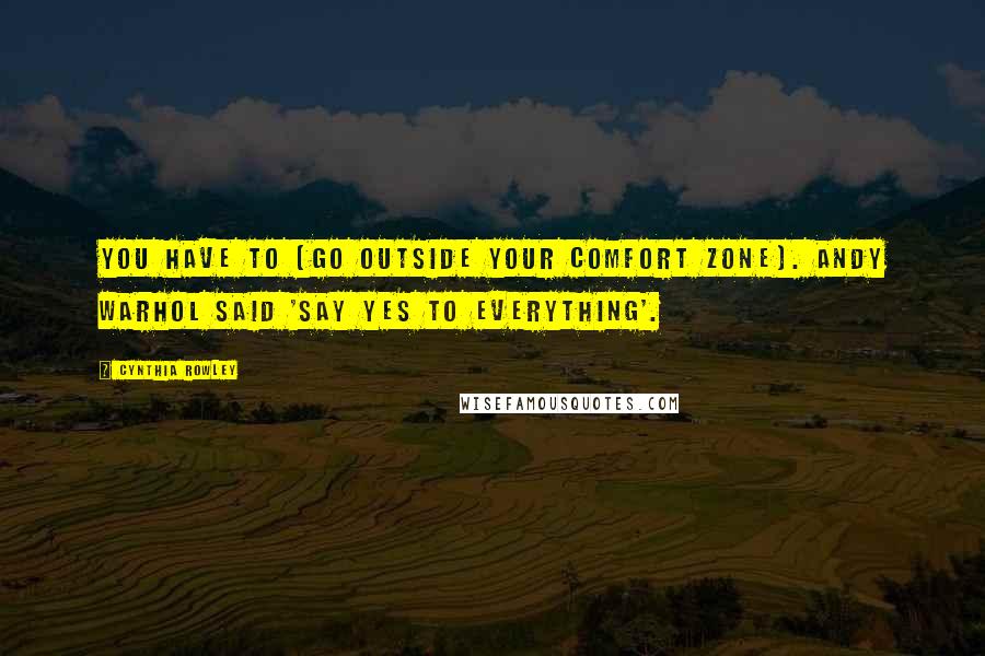 Cynthia Rowley Quotes: You have to [go outside your comfort zone]. Andy Warhol said 'say yes to everything'.