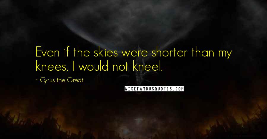 Cyrus The Great Quotes: Even if the skies were shorter than my knees, I would not kneel.