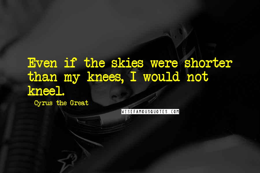 Cyrus The Great Quotes: Even if the skies were shorter than my knees, I would not kneel.