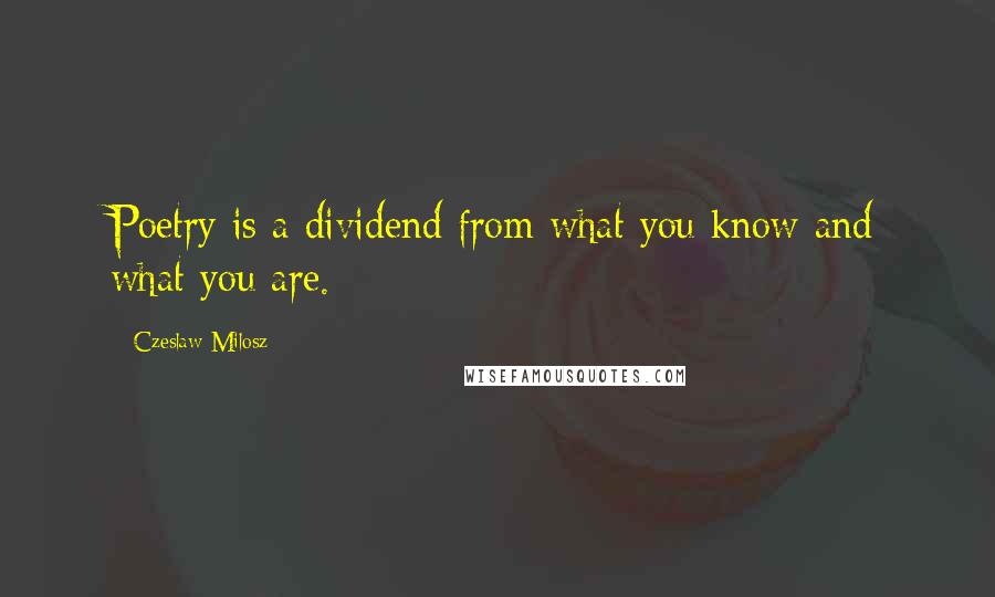 Czeslaw Milosz Quotes: Poetry is a dividend from what you know and what you are.