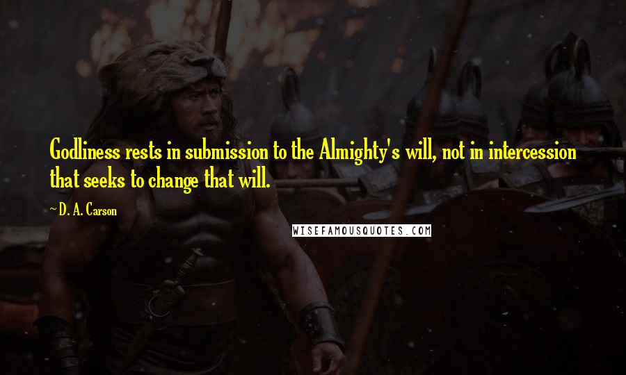 D. A. Carson Quotes: Godliness rests in submission to the Almighty's will, not in intercession that seeks to change that will.