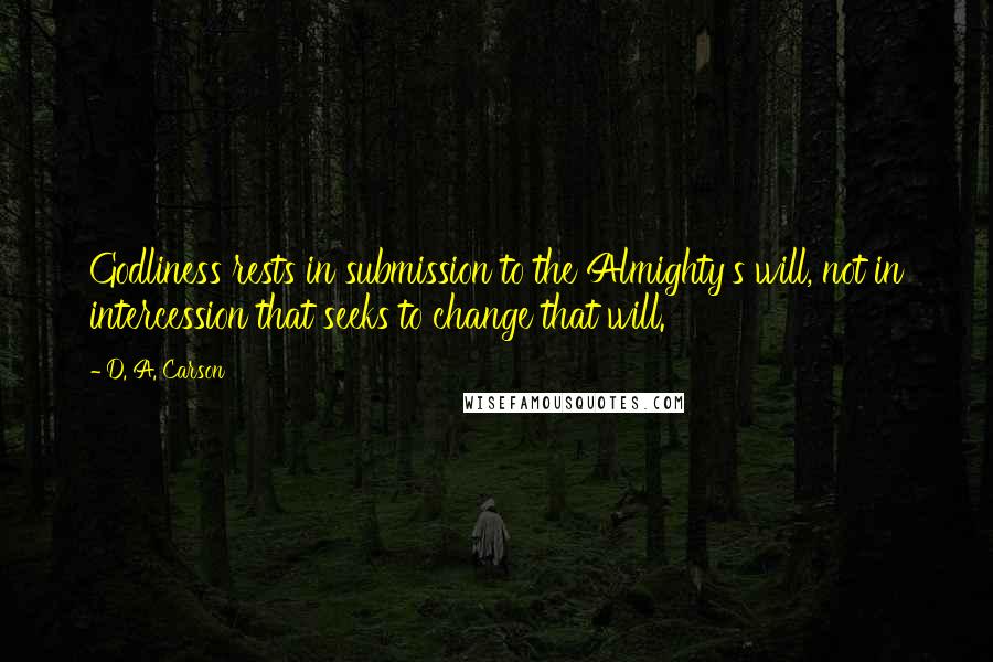 D. A. Carson Quotes: Godliness rests in submission to the Almighty's will, not in intercession that seeks to change that will.