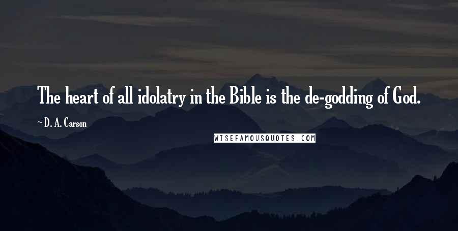 D. A. Carson Quotes: The heart of all idolatry in the Bible is the de-godding of God.