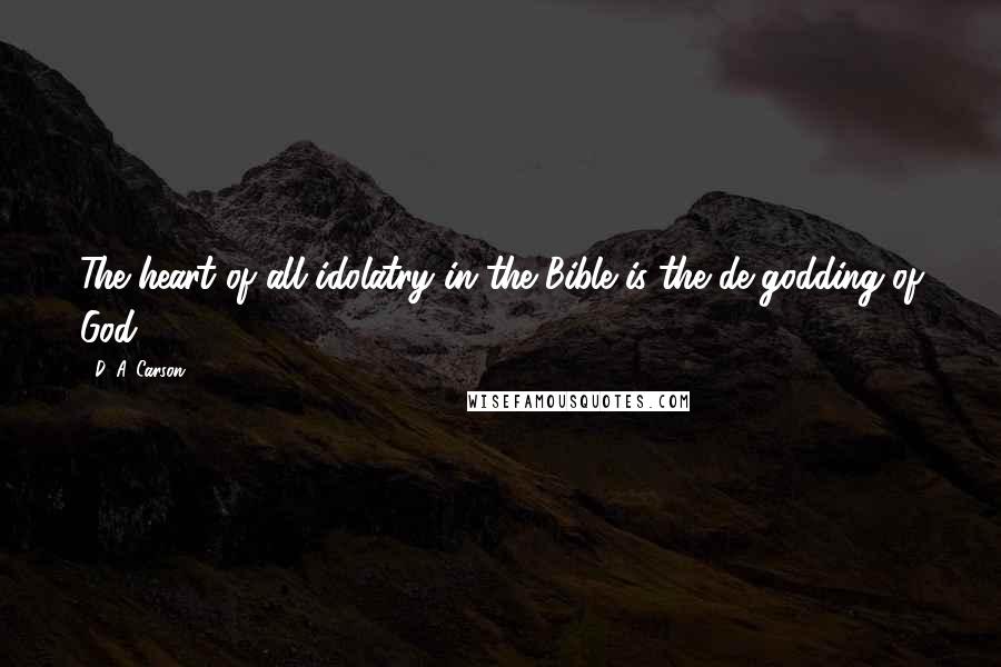 D. A. Carson Quotes: The heart of all idolatry in the Bible is the de-godding of God.