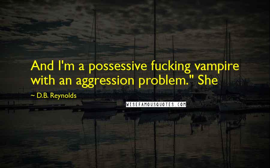 D.B. Reynolds Quotes: And I'm a possessive fucking vampire with an aggression problem." She