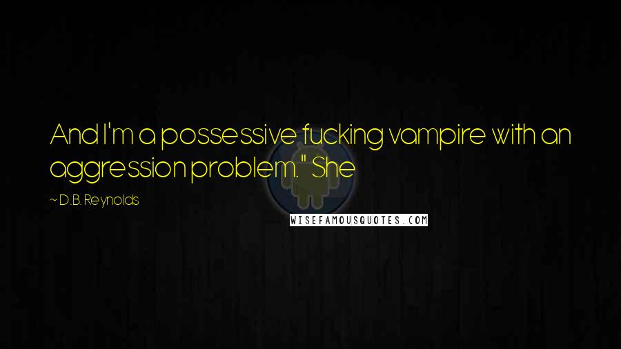 D.B. Reynolds Quotes: And I'm a possessive fucking vampire with an aggression problem." She