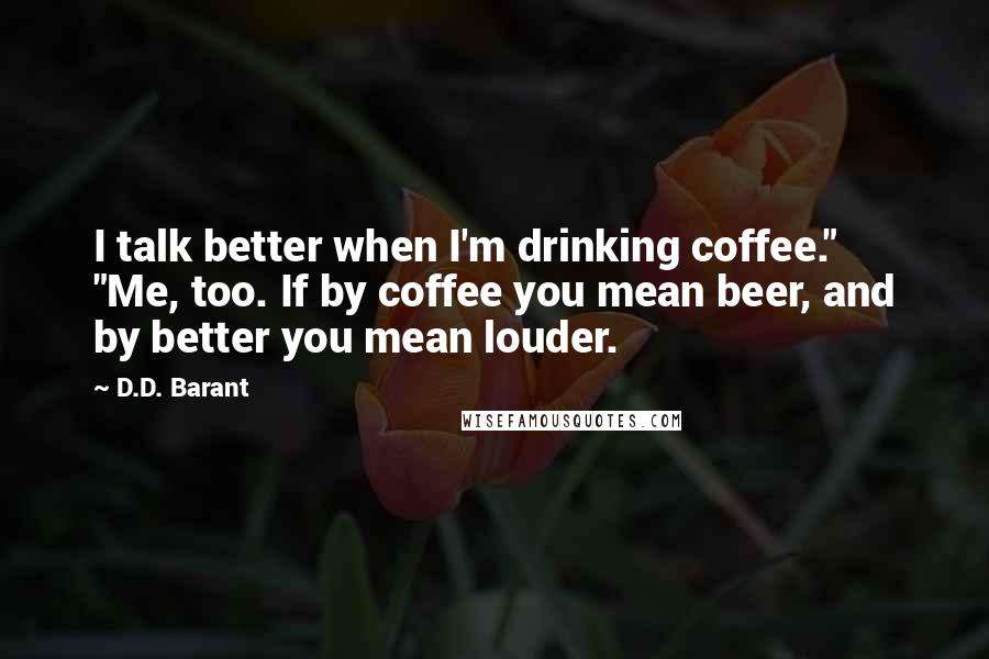 D.D. Barant Quotes: I talk better when I'm drinking coffee." "Me, too. If by coffee you mean beer, and by better you mean louder.