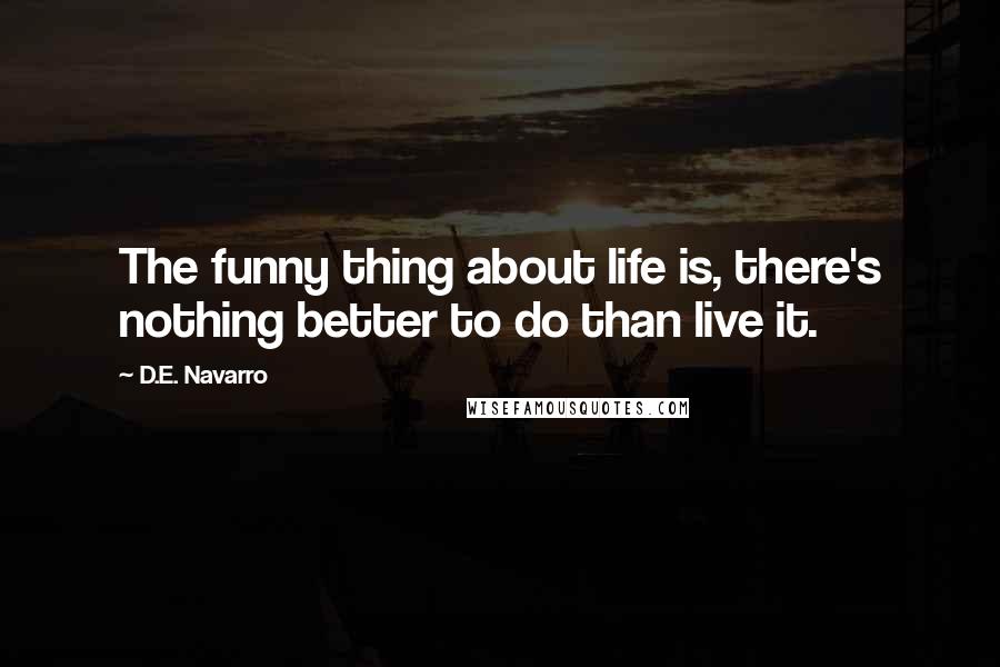 D.E. Navarro Quotes: The funny thing about life is, there's nothing better to do than live it.