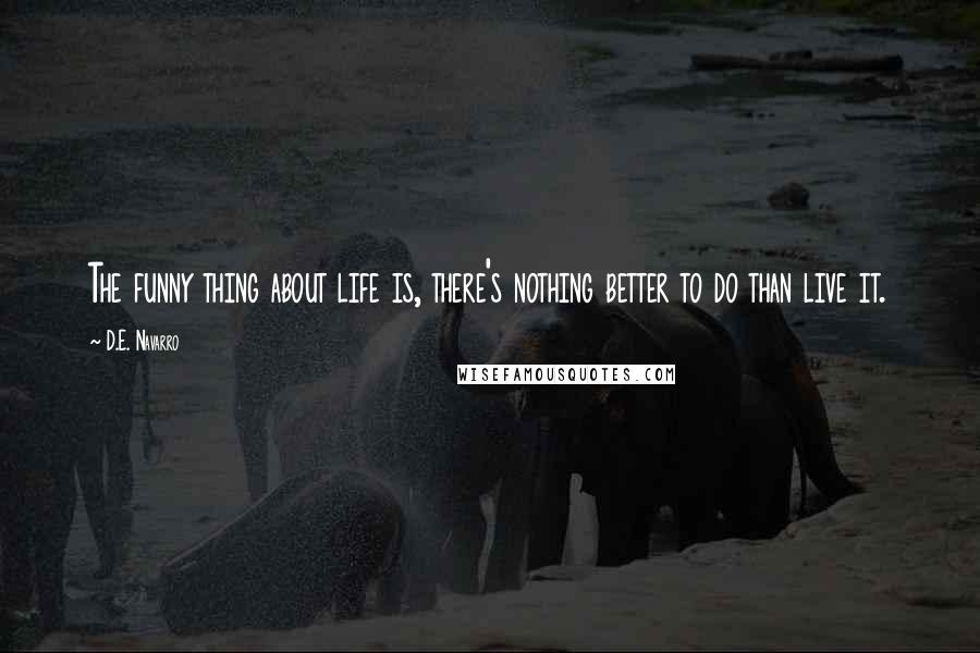 D.E. Navarro Quotes: The funny thing about life is, there's nothing better to do than live it.