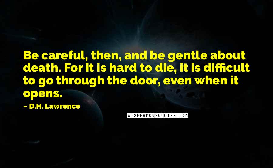 D.H. Lawrence Quotes: Be careful, then, and be gentle about death. For it is hard to die, it is difficult to go through the door, even when it opens.