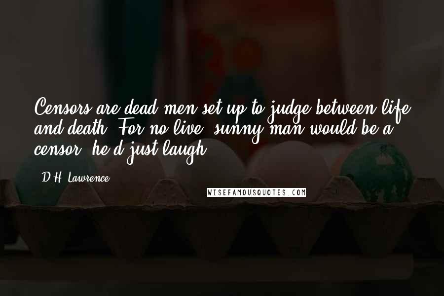 D.H. Lawrence Quotes: Censors are dead men set up to judge between life and death. For no live, sunny man would be a censor, he'd just laugh.