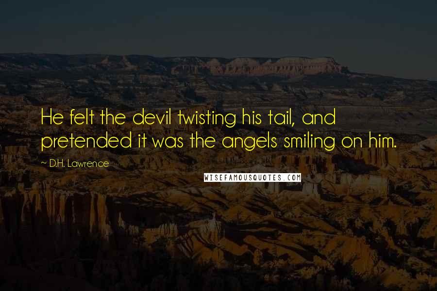 D.H. Lawrence Quotes: He felt the devil twisting his tail, and pretended it was the angels smiling on him.