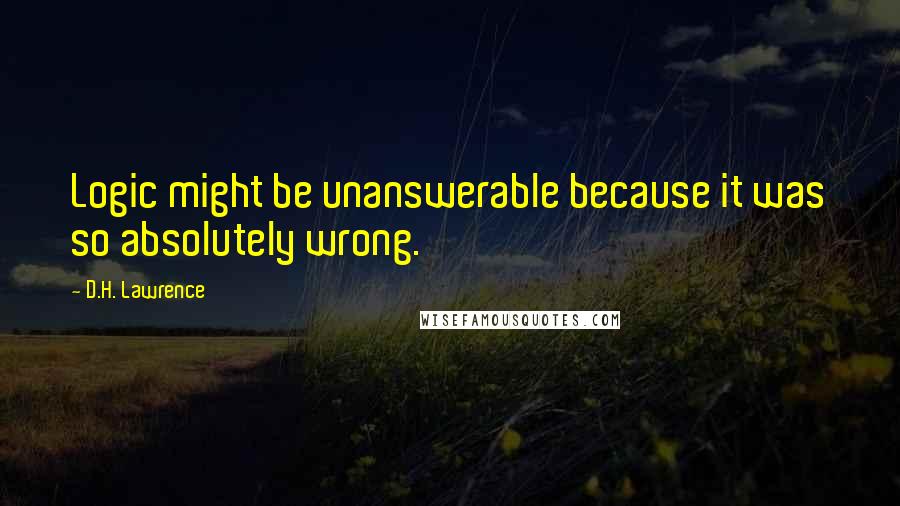 D.H. Lawrence Quotes: Logic might be unanswerable because it was so absolutely wrong.