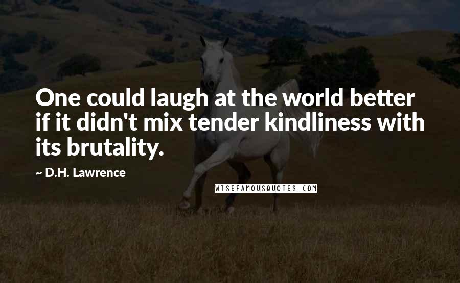 D.H. Lawrence Quotes: One could laugh at the world better if it didn't mix tender kindliness with its brutality.