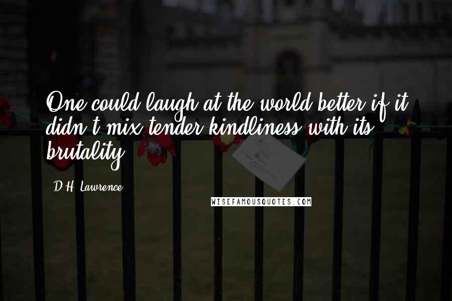 D.H. Lawrence Quotes: One could laugh at the world better if it didn't mix tender kindliness with its brutality.